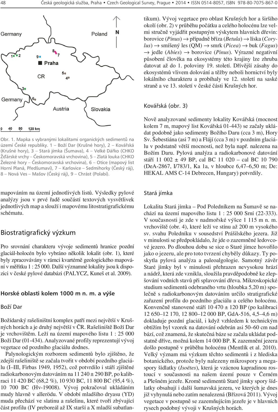 Palynologickým rozborem sedimentů bylo zjištěno, že zdejší rašeliniště se začala tvořit v období pozdního glaciálu (I III, Firbas 1949, 1952), což potvrdilo i stáří zjištěné radiokarbonovým datováním