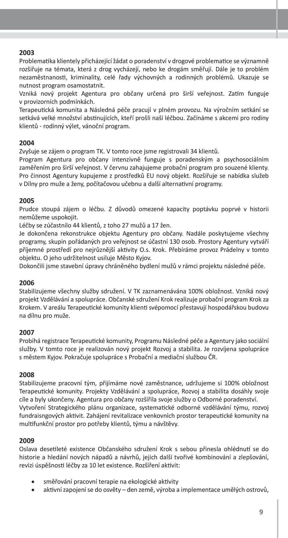 Zatím funguje v provizorních podmínkách. Terapeutická komunita a Následná péče pracují v plném provozu. Na výročním setkání se setkává velké množství abstinujících, kteří prošli naší léčbou.