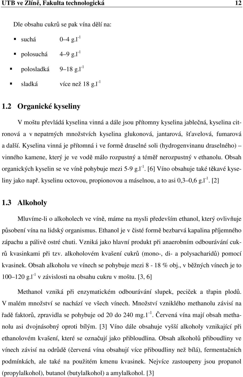 Kyselina vinná je přítomná i ve formě draselné soli (hydrogenvinanu draselného) vinného kamene, který je ve vodě málo rozpustný a téměř nerozpustný v ethanolu.