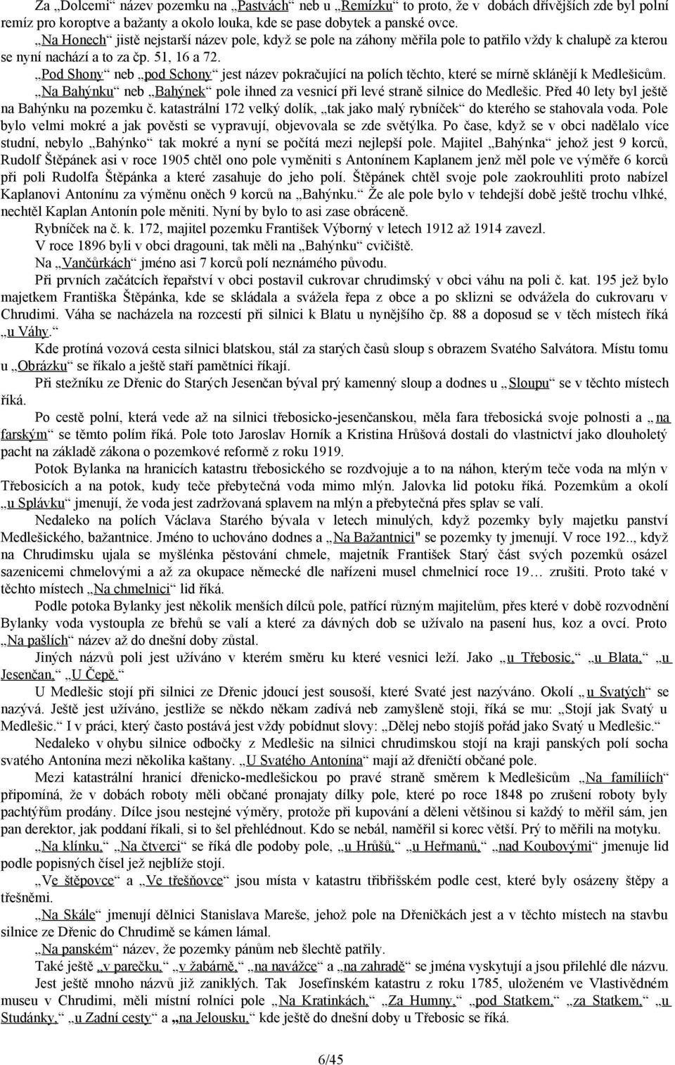 Pod Shony neb pod Schony jest název pokračující na polích těchto, které se mírně sklánějí k Medlešicům. Na Bahýnku neb Bahýnek pole ihned za vesnicí při levé straně silnice do Medlešic.