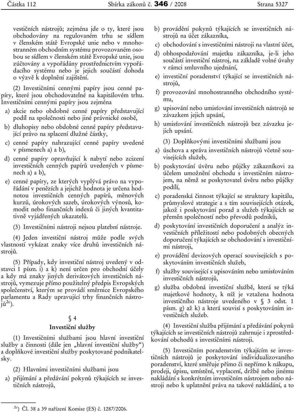 osobou se sídlem v členském státě Evropské unie, jsou zúčtovány a vypořádány prostřednictvím vypořádacího systému nebo je jejich součástí dohoda o výzvě k doplnění zajištění.