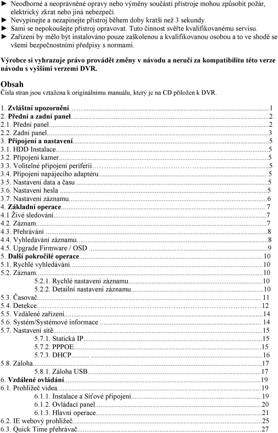 Zařízení by mělo být instalováno pouze zaškolenou a kvalifikovanou osobou a to ve shodě se všemi bezpečnostními předpisy s normami.