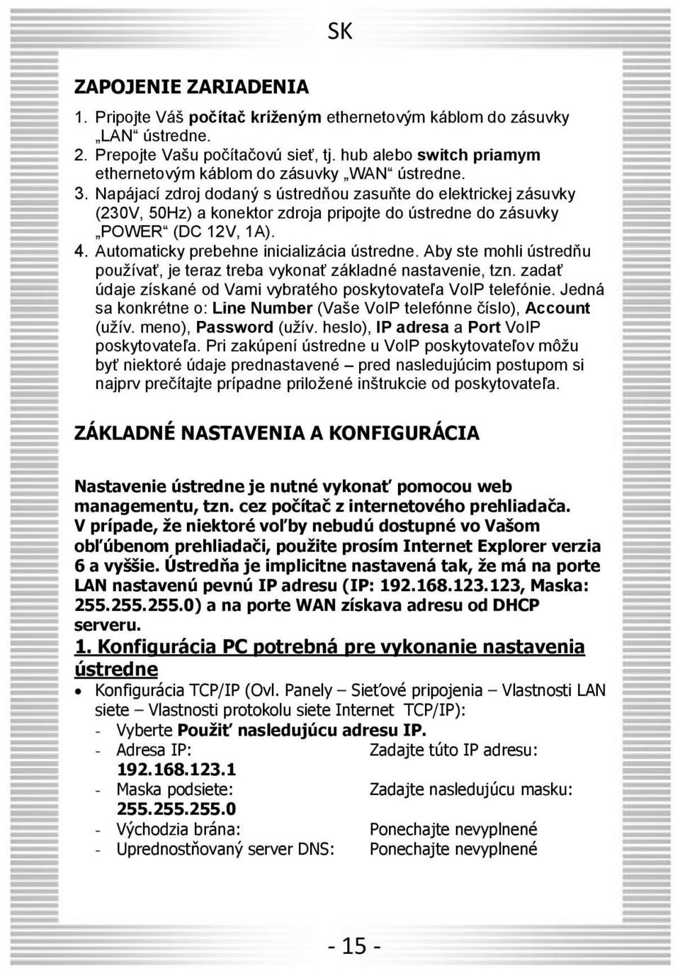 Napájací zdroj dodaný s ústredňou zasuňte do elektrickej zásuvky (230V, 50Hz) a konektor zdroja pripojte do ústredne do zásuvky POWER (DC 12V, 1A). 4. Automaticky prebehne inicializácia ústredne.