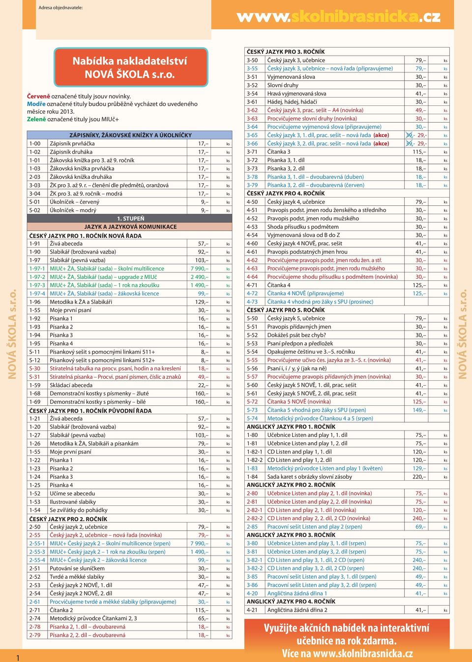 ročník 17, ks 1-03 Žákovská knížka prvňáčka 17, ks 2-03 Žákovská knížka druháka 17, ks 3-03 ŽK pro 3. až 9. r. členění dle předmětů, oranžová 17, ks 3-04 ŽK pro 3. až 9. ročník modrá 17, ks S-01 Úkolníček červený 9, ks S-02 Úkolníček modrý 9, ks 1.