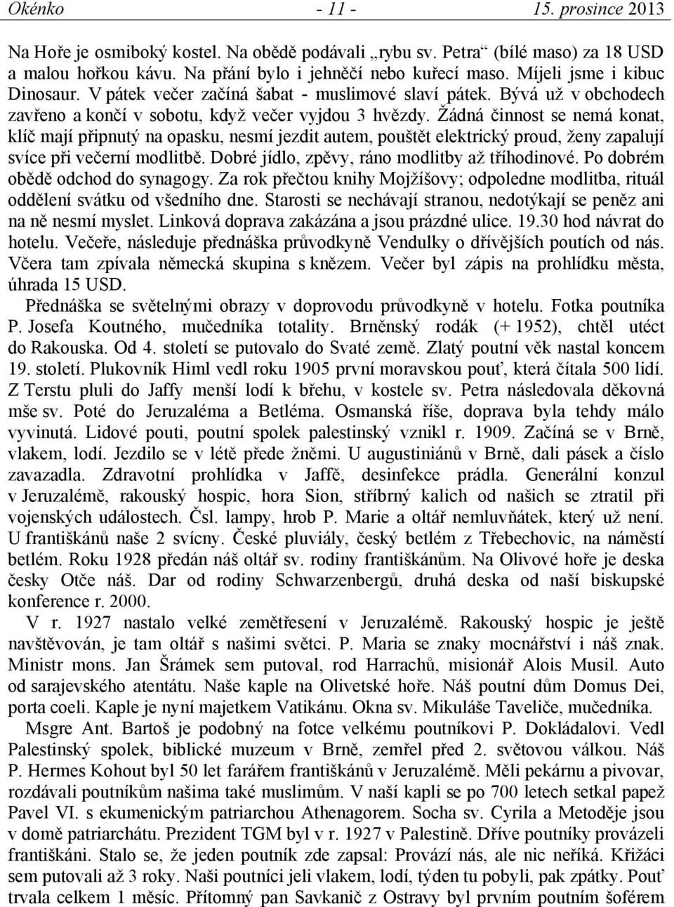 Žádná činnost se nemá konat, klíč mají připnutý na opasku, nesmí jezdit autem, pouštět elektrický proud, ženy zapalují svíce při večerní modlitbě. Dobré jídlo, zpěvy, ráno modlitby až tříhodinové.