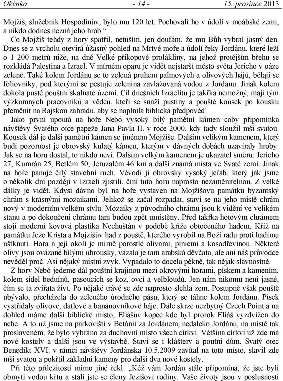 Dnes se z vrcholu otevírá úžasný pohled na Mrtvé moře a údolí řeky Jordánu, které leží o 1 200 metrů níže, na dně Velké příkopové prolákliny, na jehož protějším břehu se rozkládá Palestina a Izrael.