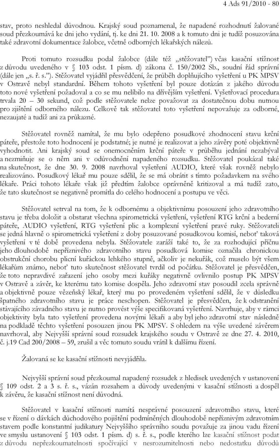 Proti tomuto rozsudku podal žalobce (dále též stěžovatel ) včas kasační stížnost z důvodu uvedeného v 103 odst. 1 písm. d) zákona č. 150/2002 Sb., soudní řád správní (dále jen s. ř. s. ). Stěžovatel vyjádřil přesvědčení, že průběh doplňujícího vyšetření u PK MPSV v Ostravě nebyl standardní.