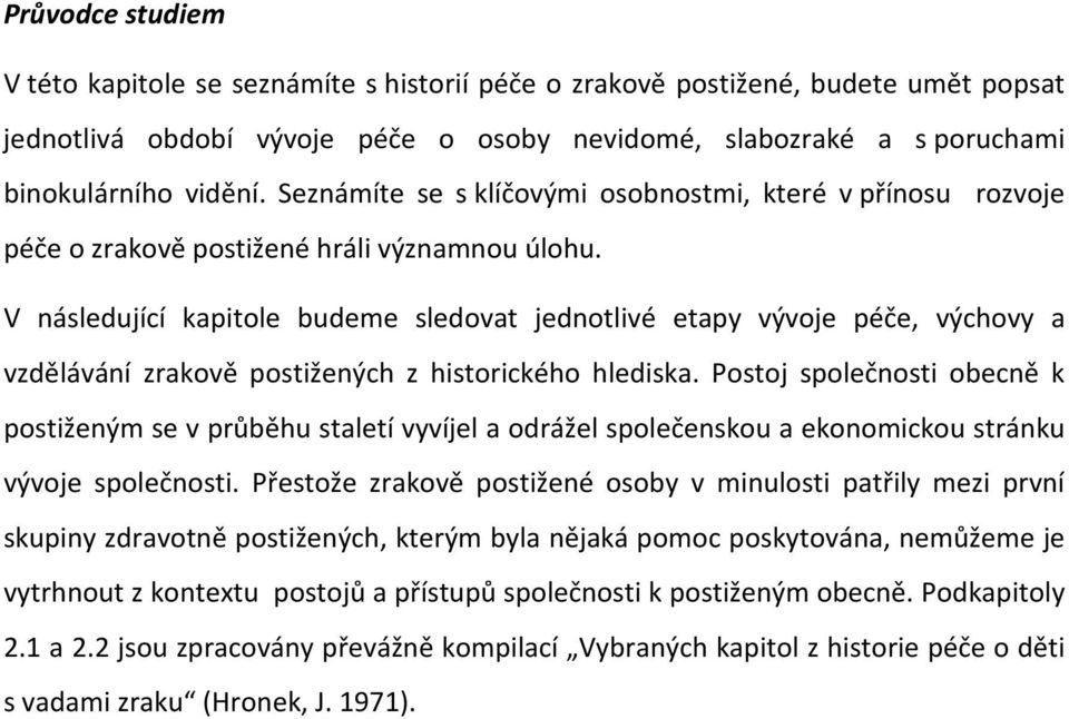 V následující kapitole budeme sledovat jednotlivé etapy vývoje péče, výchovy a vzdělávání zrakově postižených z historického hlediska.