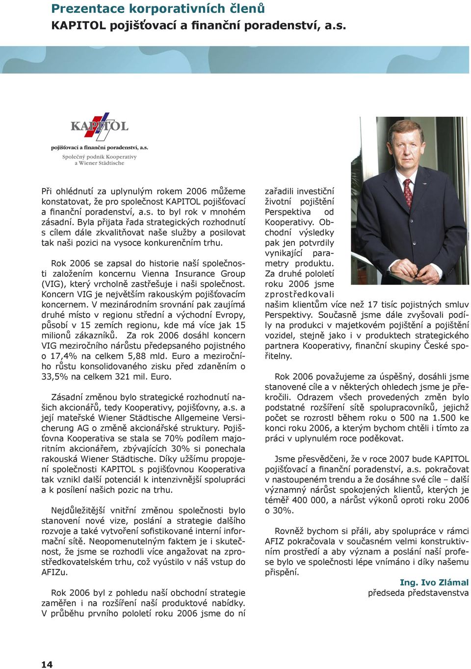 Rok 2006 se zapsal do historie naší společnosti založením koncernu Vienna Insurance Group (VIG), který vrcholně zastřešuje i naši společnost. Koncern VIG je největším rakouským pojišťovacím koncernem.