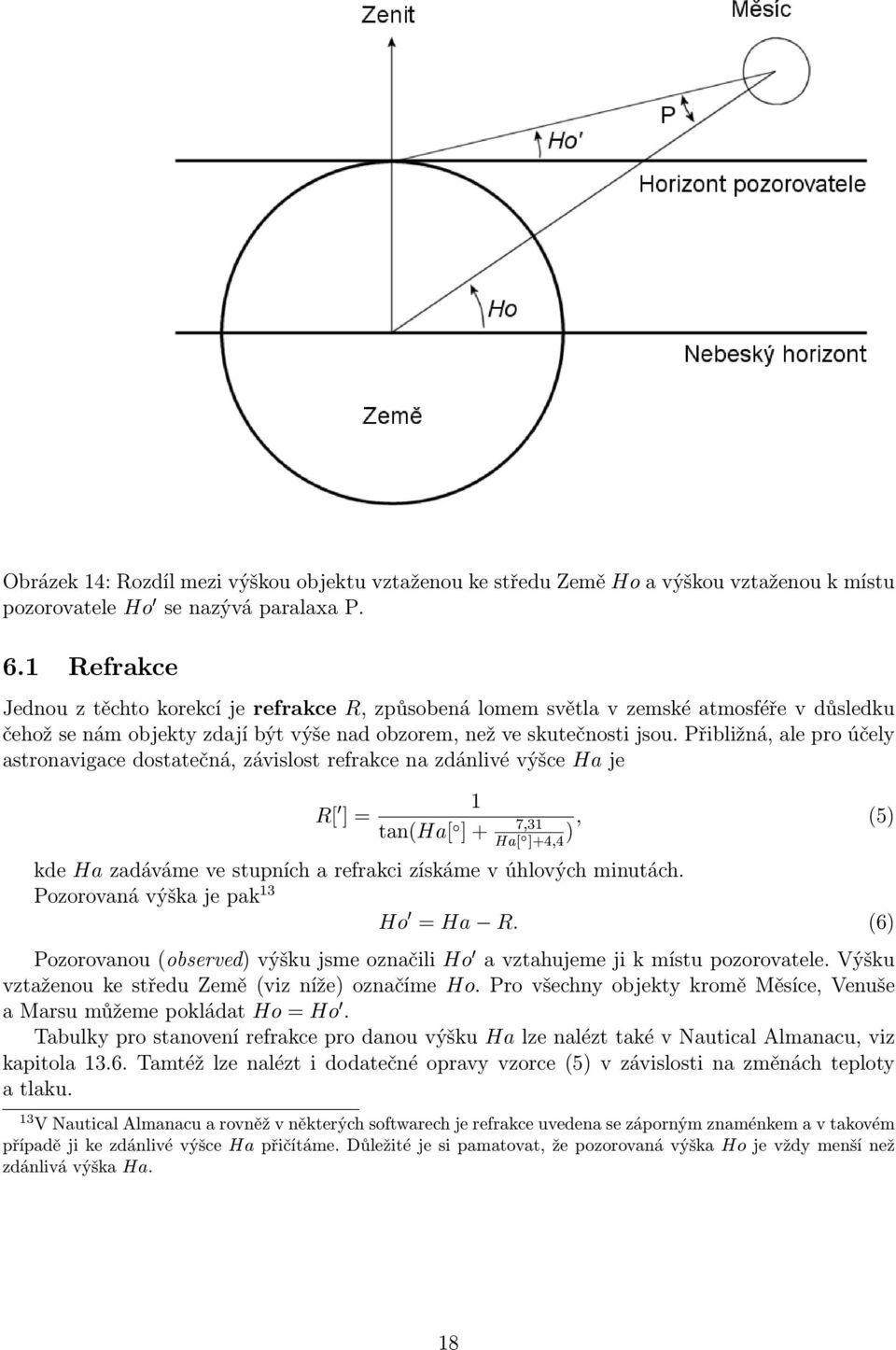 Přibližná, ale pro účely astronavigace dostatečná, závislost refrakce na zdánlivé výšceha R[0 je 1 ] = tan(ha[ ; ] + 7;31 ) (5) kdeha zadáváme ve stupních a refrakci získáme v úhlových minutách.