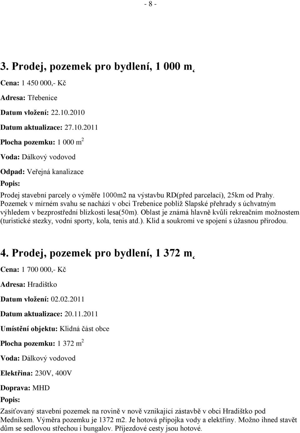 Pozemek v mírném svahu se nachází v obci Trebenice poblíţ Slapské přehrady s úchvatným výhledem v bezprostřední blízkosti lesa(50m).