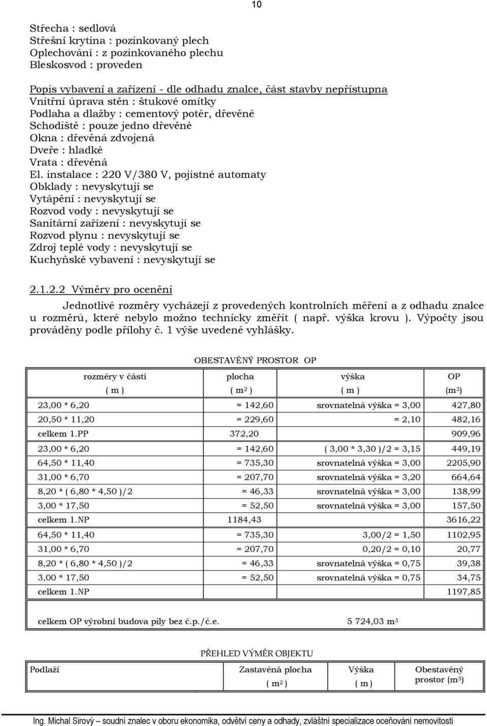 instalace : 220 V/380 V, pojistné automaty Obklady : nevyskytují se Vytápění : nevyskytují se Rozvod vody : nevyskytují se Sanitární zařízení : nevyskytují se Rozvod plynu : nevyskytují se Zdroj