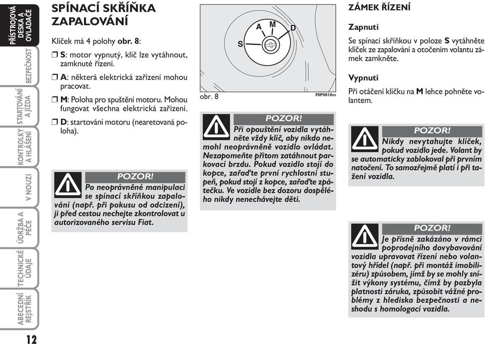 při pokusu od odcizení), ji před cestou nechejte zkontrolovat u autorizovaného servisu Fiat. obr. 8 F0P0010m Při opouštění vozidla vytáhněte vždy klíč, aby nikdo nemohl neoprávněně vozidlo ovládat.