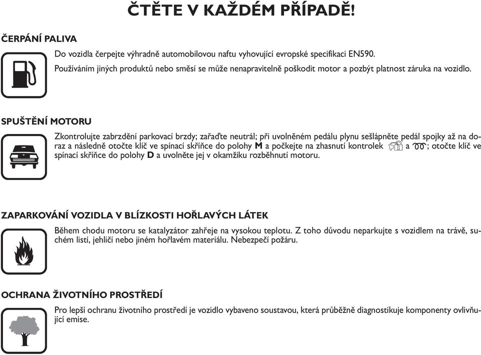 SPUŠTĚNÍ MOTORU Zkontrolujte zabrzdění parkovací brzdy; zařaďte neutrál; při uvolněném pedálu plynu sešlápněte pedál spojky až na doraz a následně otočte klíč ve spínací skříňce do polohy M a