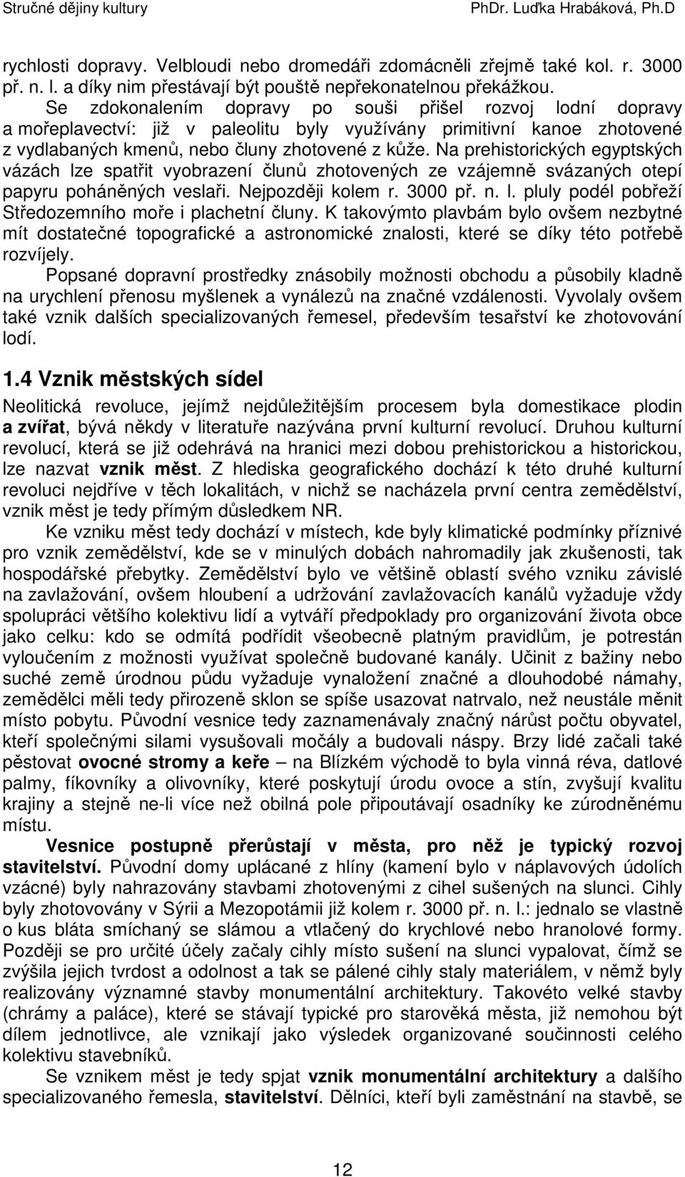 Na prehistorických egyptských vázách lze spatřit vyobrazení člunů zhotovených ze vzájemně svázaných otepí papyru poháněných veslaři. Nejpozději kolem r. 3000 př. n. l. pluly podél pobřeží Středozemního moře i plachetní čluny.