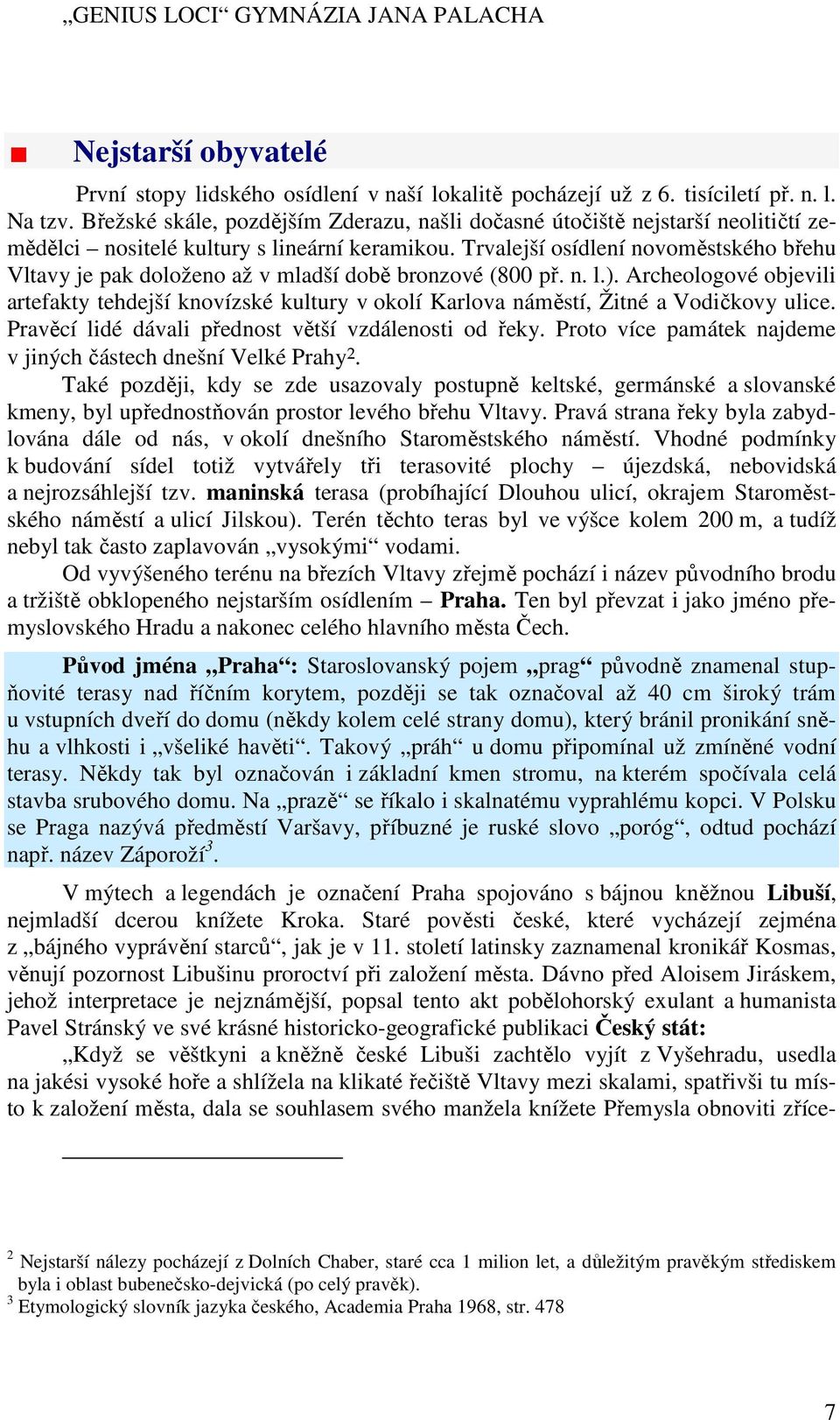 Trvalejší osídlení novoměstského břehu Vltavy je pak doloženo až v mladší době bronzové (800 př. n. l.).