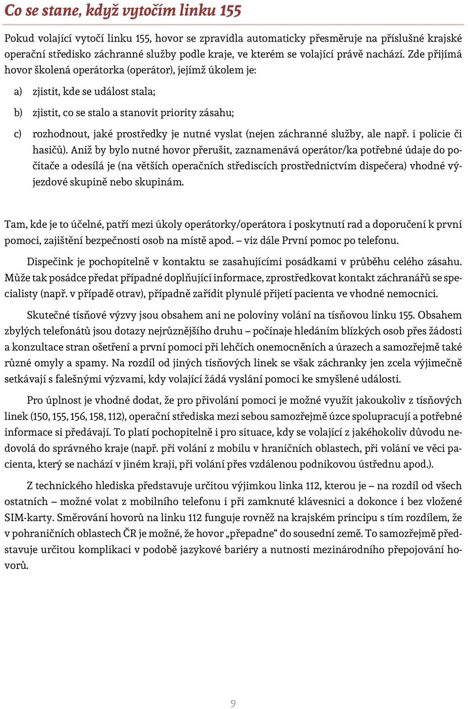 Zde přijímá hovor školená operátorka (operátor), jejímž úkolem je: a) zjistit, kde se událost stala; b) zjistit, co se stalo a stanovit priority zásahu; c) rozhodnout, jaké prostředky je nutné vyslat