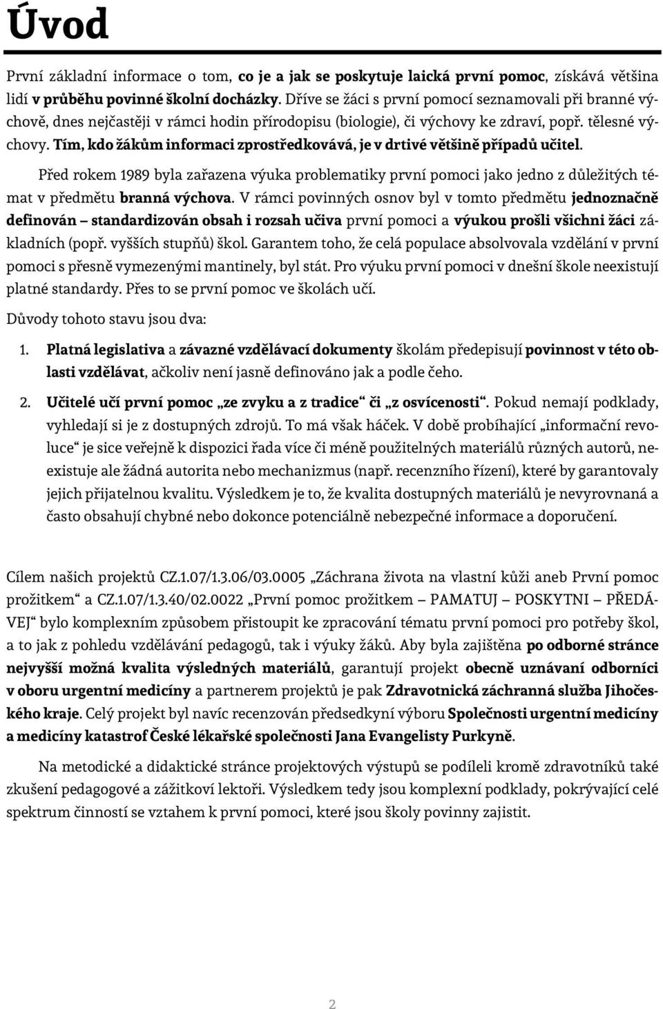 Tím, kdo žákům informaci zprostředkovává, je v drtivé většině případů učitel. Před rokem 1989 byla zařazena výuka problematiky první pomoci jako jedno z důležitých témat v předmětu branná výchova.