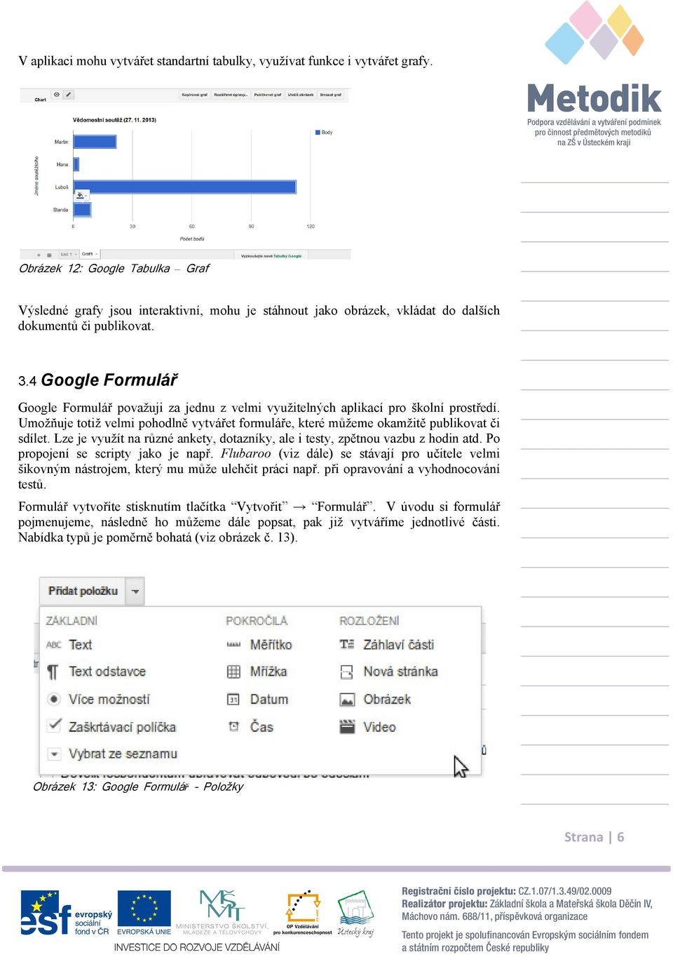 4 Google Formulář Google Formulář považuji za jednu z velmi využitelných aplikací pro školní prostředí. Umožňuje totiž velmi pohodlně vytvářet formuláře, které můžeme okamžitě publikovat či sdílet.