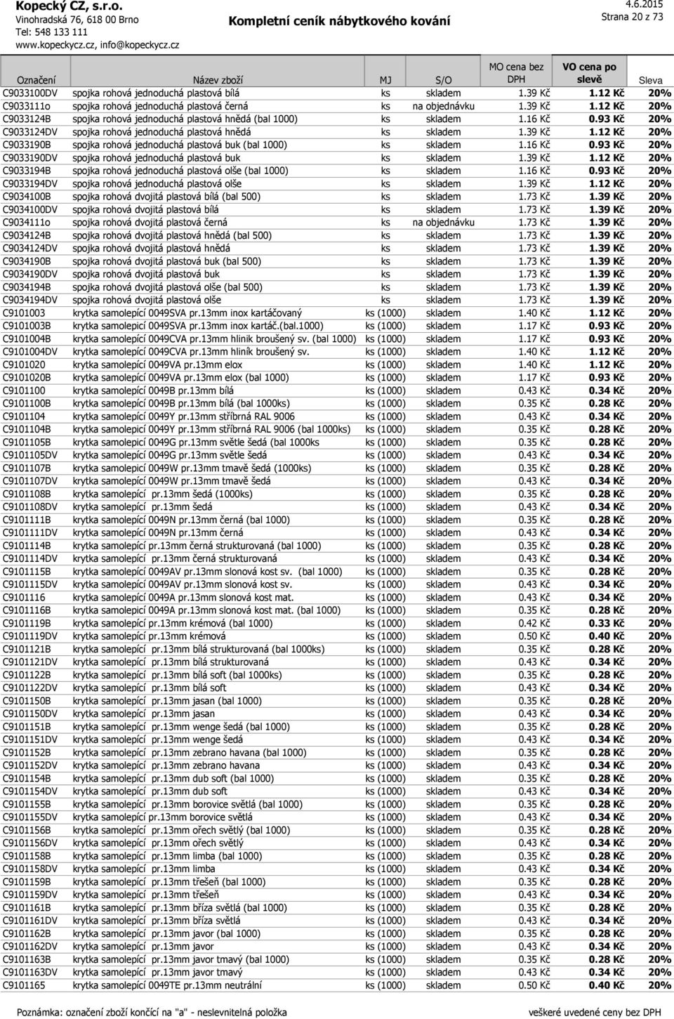 39 Kč 1.12 Kč 20% C9033194B spojka rohová jednoduchá plastová olše (bal 1000) ks skladem 1.16 Kč 0.93 Kč 20% C9033194DV spojka rohová jednoduchá plastová olše ks skladem 1.39 Kč 1.12 Kč 20% C9034100B spojka rohová dvojitá plastová bílá (bal 500) ks skladem 1.