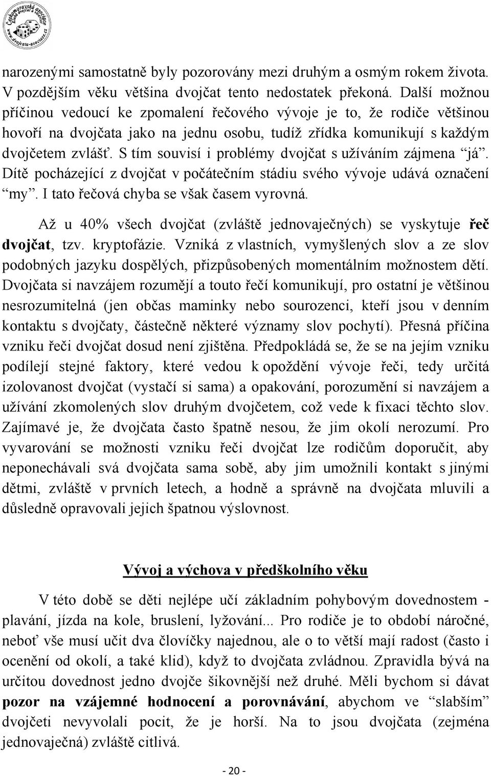 S tím souvisí i problémy dvojčat s užíváním zájmena já. Dítě pocházející z dvojčat v počátečním stádiu svého vývoje udává označení my. I tato řečová chyba se však časem vyrovná.