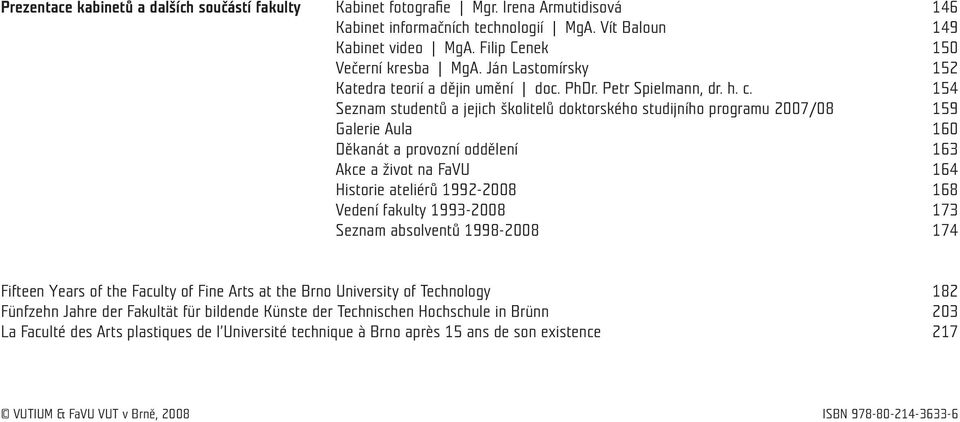 154 Seznam studentů a jejich školitelů doktorského studijního programu 2007/08 159 Galerie Aula 160 Děkanát a provozní oddělení 163 Akce a život na FaVU 164 Historie ateliérů 1992-2008 168 Vedení