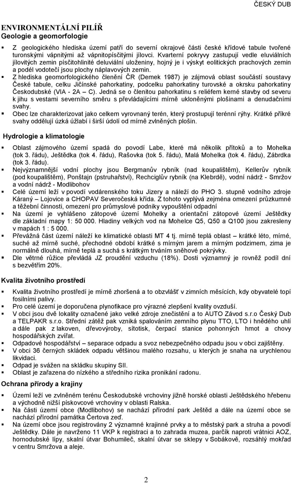 Z hlediska geomorfologického členění ČR (Demek 1987) je zájmová oblast součástí soustavy České tabule, celku Jičínské pahorkatiny, podcelku pahorkatiny turovské a okrsku pahorkatiny Českodubské (VIA