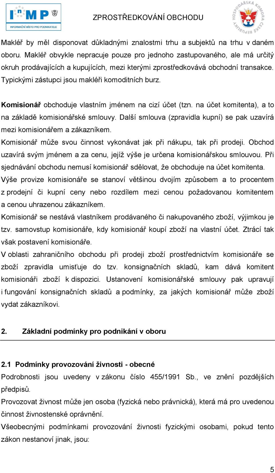 Typickými zástupci jsou makléři komoditních burz. Komisionář obchoduje vlastním jménem na cizí účet (tzn. na účet komitenta), a to na základě komisionářské smlouvy.