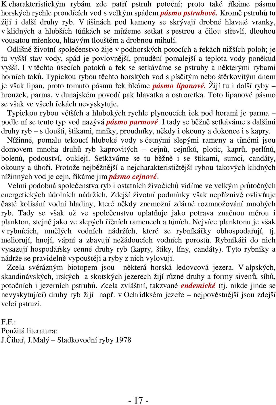 Odlišné životní společenstvo žije v podhorských potocích a řekách nižších poloh; je tu vyšší stav vody, spád je povlovnější, proudění pomalejší a teplota vody poněkud vyšší.