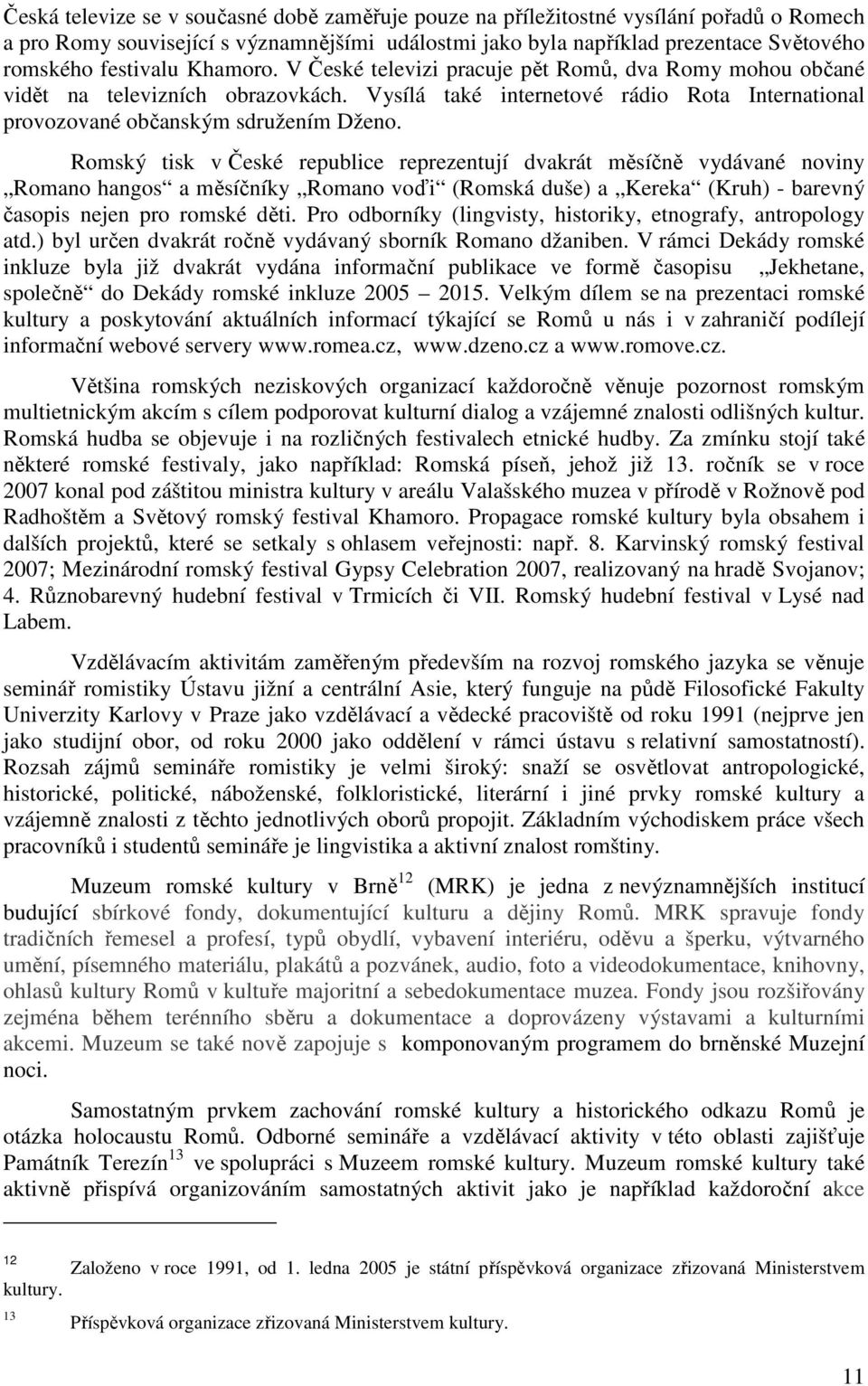 Romský tisk v České republice reprezentují dvakrát měsíčně vydávané noviny Romano hangos a měsíčníky Romano voďi (Romská duše) a Kereka (Kruh) - barevný časopis nejen pro romské děti.