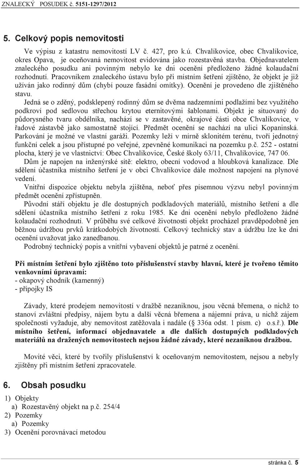 Pracovníkem znaleckého ústavu bylo při místním šetření zjištěno, že objekt je již užíván jako rodinný dům (chybí pouze fasádní omítky). Ocenění je provedeno dle zjištěného stavu.