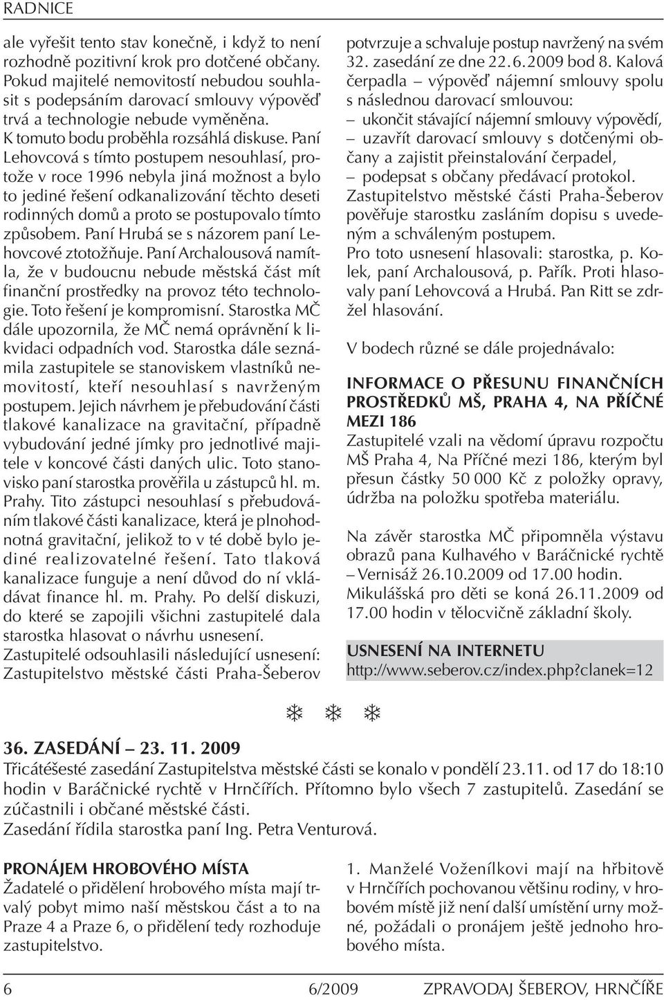 Paní Lehovcová s tímto postupem nesouhlasí, protože v roce 1996 nebyla jiná možnost a bylo to jediné řešení odkanalizování těchto deseti rodinných domů a proto se postupovalo tímto způsobem.