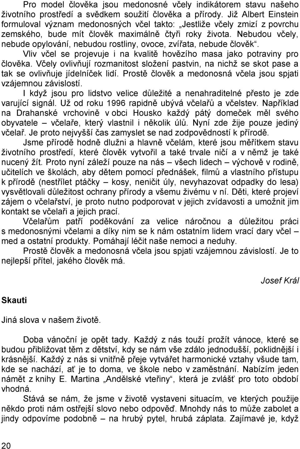 Nebudou včely, nebude opylování, nebudou rostliny, ovoce, zvířata, nebude člověk. Vliv včel se projevuje i na kvalitě hovězího masa jako potraviny pro člověka.