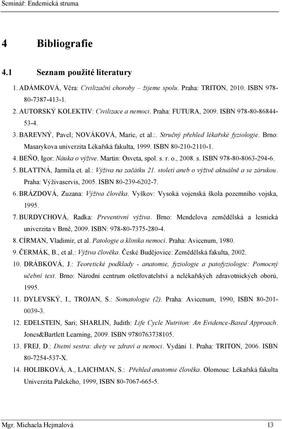 4. BEŇO, Igor: Náuka o výžive. Martin: Osveta, spol. s. r. o., 2008. s. ISBN 978-80-8063-294-6. 5. BLATTNÁ, Jarmila et. al.: Výživa na začátku 21. století aneb o výživě aktuálně a se zárukou.