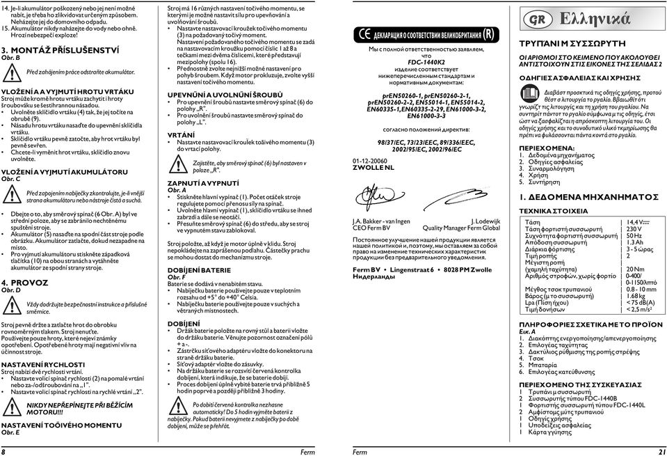 VLOŽENÍ A A VYJMUTÍ HROTU VRTÁKU Stroj může kromě hrotu vrtáku zachytit i hroty šroubováku se šestihrannou násadou. Uvolněte sklíčidlo vrtáku (4) tak, že jej točíte na obrubě (9).