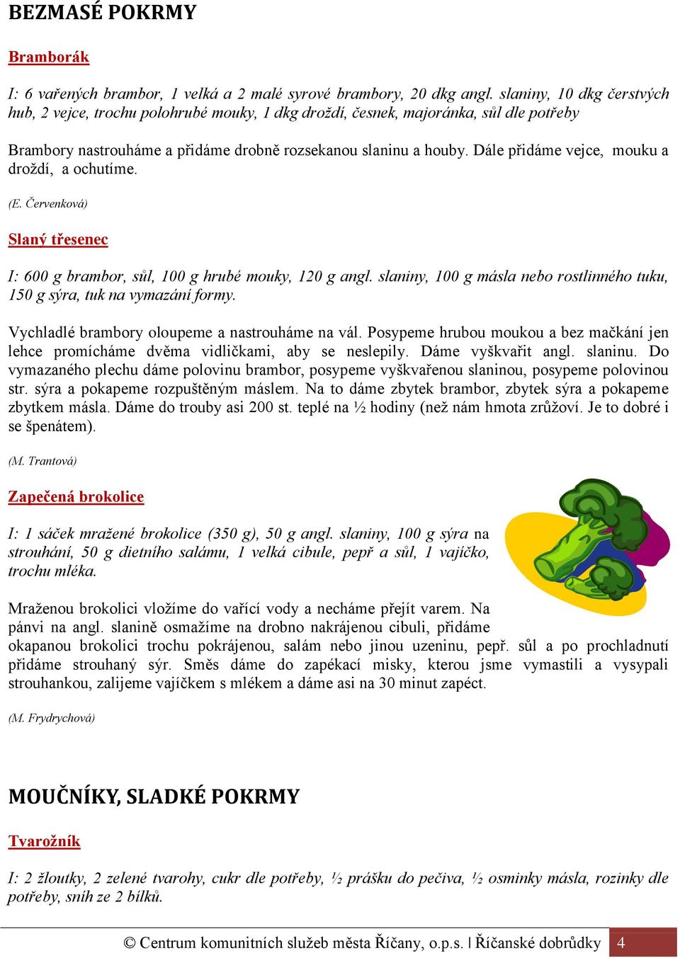 Dále přidáme vejce, mouku a droždí, a ochutíme. Slaný třesenec I: 600 g brambor, sůl, 100 g hrubé mouky, 120 g angl. slaniny, 100 g másla nebo rostlinného tuku, 150 g sýra, tuk na vymazání formy.