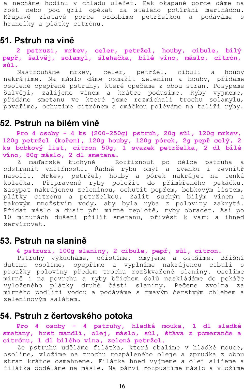 Na máslo dáme osmaţit zeleninu a houby, přidáme osolené opepřené pstruhy, které opečeme z obou stran. Posypeme šalvěji, zalijeme vínem a krátce podusíme.