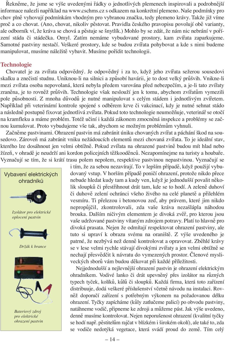 Pravidla českého pravopisu povolují obě varianty, ale odborník ví, že kráva se chová a pěstuje se šnytlík.) Mohlo by se zdát, že nám nic nebrání v pořízení stáda či stádečka. Omyl.