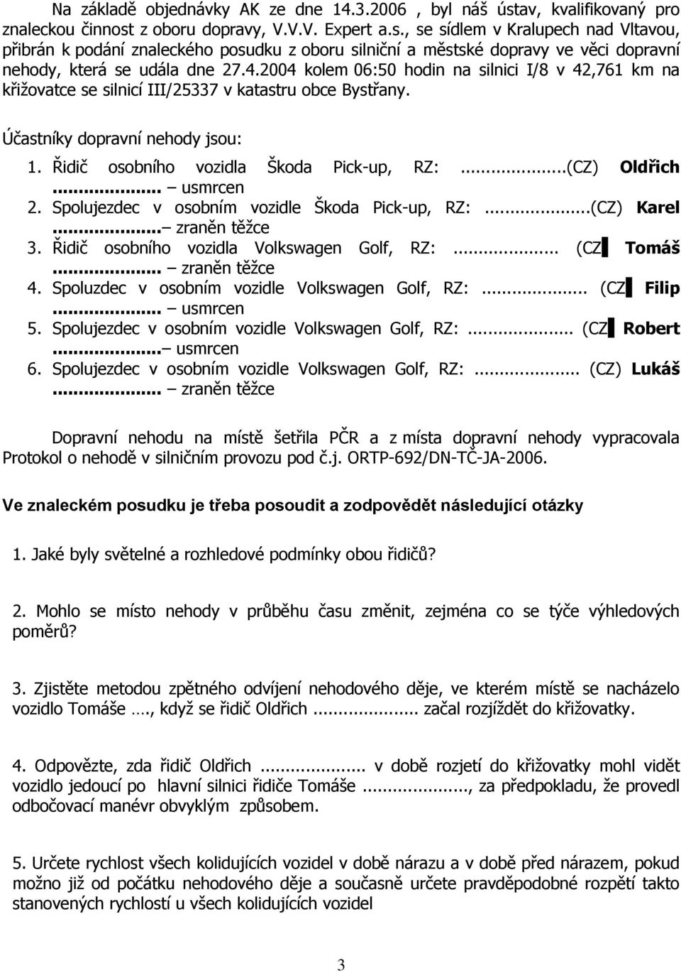 4.2004 kolem 06:50 hodin na silnici I/8 v 42,761 km na křiţovatce se silnicí III/25337 v katastru obce Bystřany. Účastníky dopravní nehody jsou: 1. Řidič osobního vozidla Škoda Pick-up, RZ:.