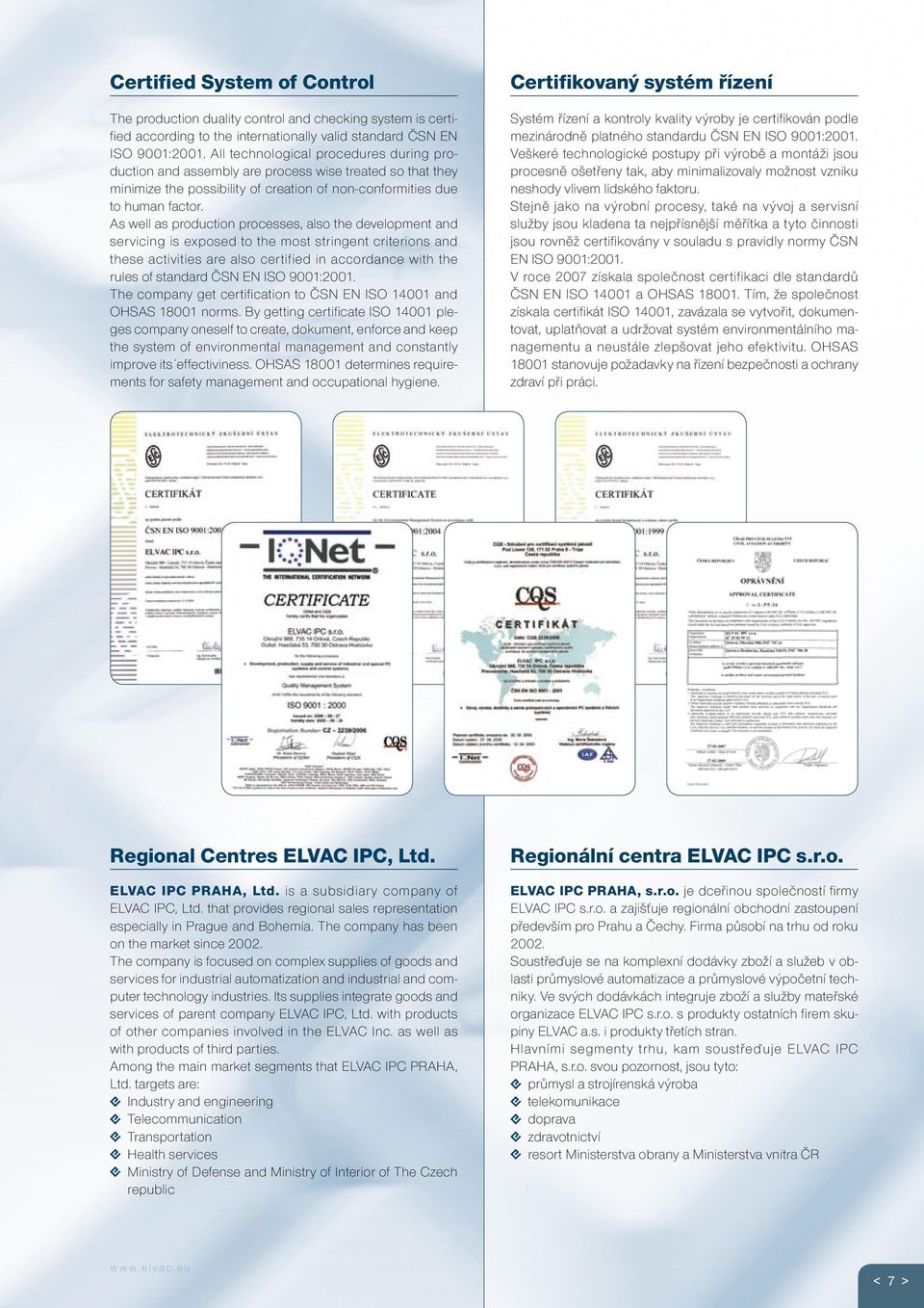 As well as production processes, also the development and servicing is exposed to the most stringent criterions and these activities are also certified in accordance with the rules of standard ČSN EN