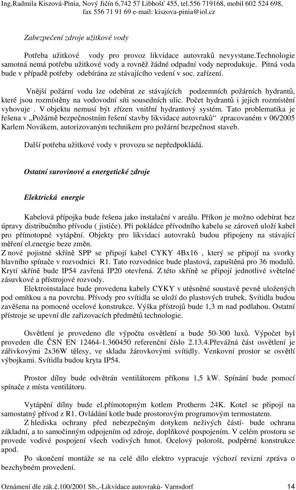 Vnější požární vodu lze odebírat ze stávajících podzemních požárních hydrantů, které jsou rozmístěny na vodovodní síti sousedních ulic. Počet hydrantů i jejich rozmístění vyhovuje.