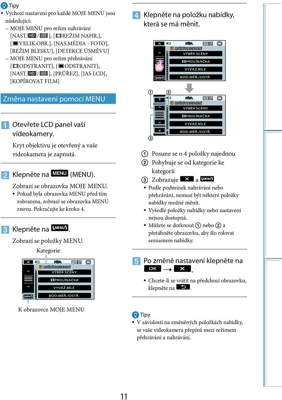 / ], [PRŮŘEZ], [JAS LCD], [KOPÍROVAT FILM] Změna nastavení pomocí MENU Otevřete LCD panel vaší videokamery. Kryt objektivu je otevřený a vaše videokamera je zapnutá. Klepněte na (MENU).