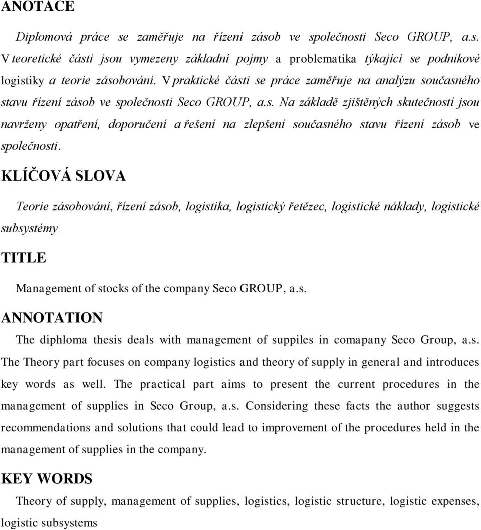 KLÍČOVÁ SLOVA Teorie zásobování, řízení zásob, logistika, logistický řetězec, logistické náklady, logistické subsystémy TITLE Management of stocks of the company Seco GROUP, a.s. ANNOTATION The diphloma thesis deals with management of suppiles in comapany Seco Group, a.