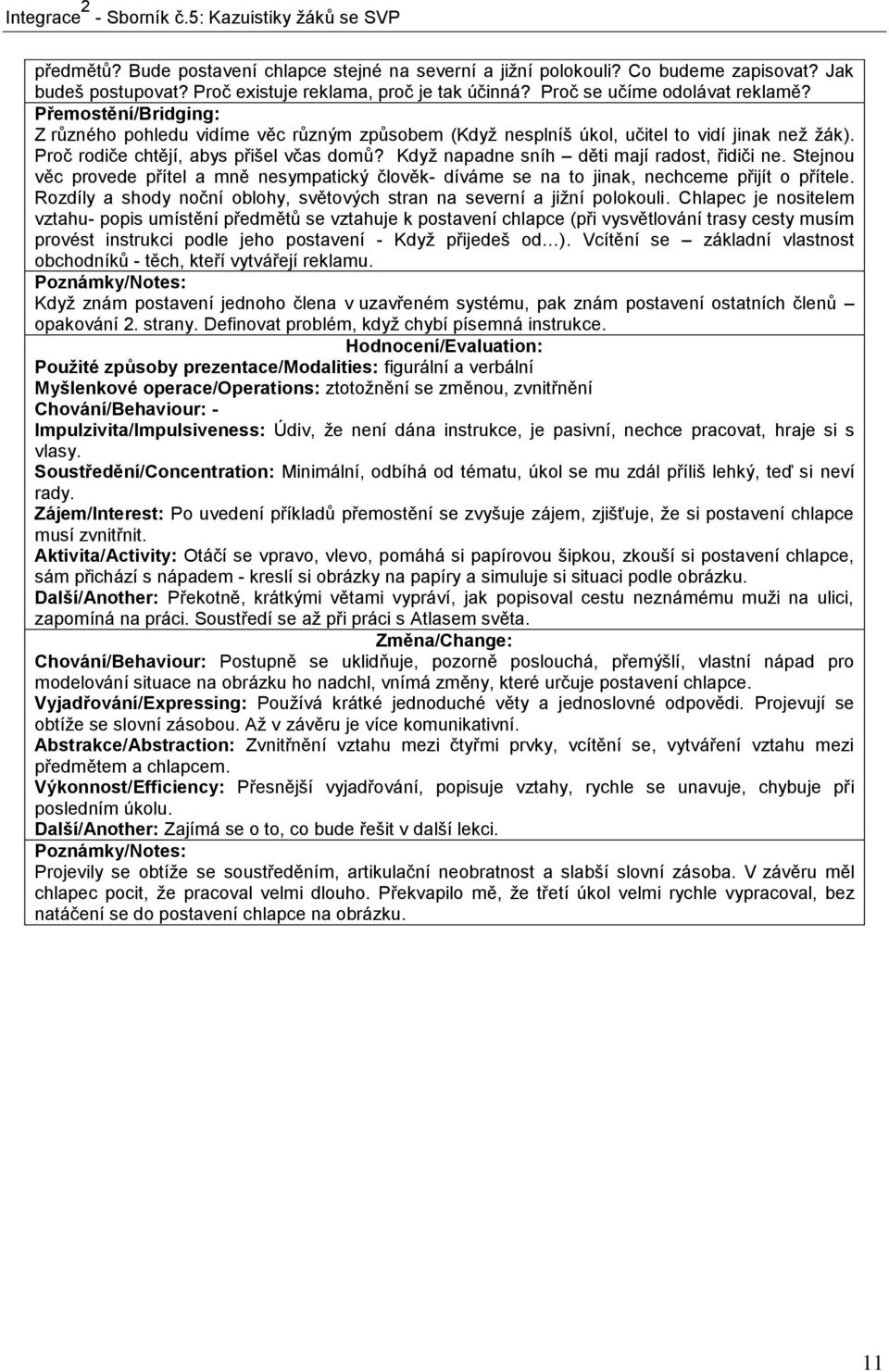 Když napadne sníh děti mají radost, řidiči ne. Stejnou věc provede přítel a mně nesympatický člověk- díváme se na to jinak, nechceme přijít o přítele.