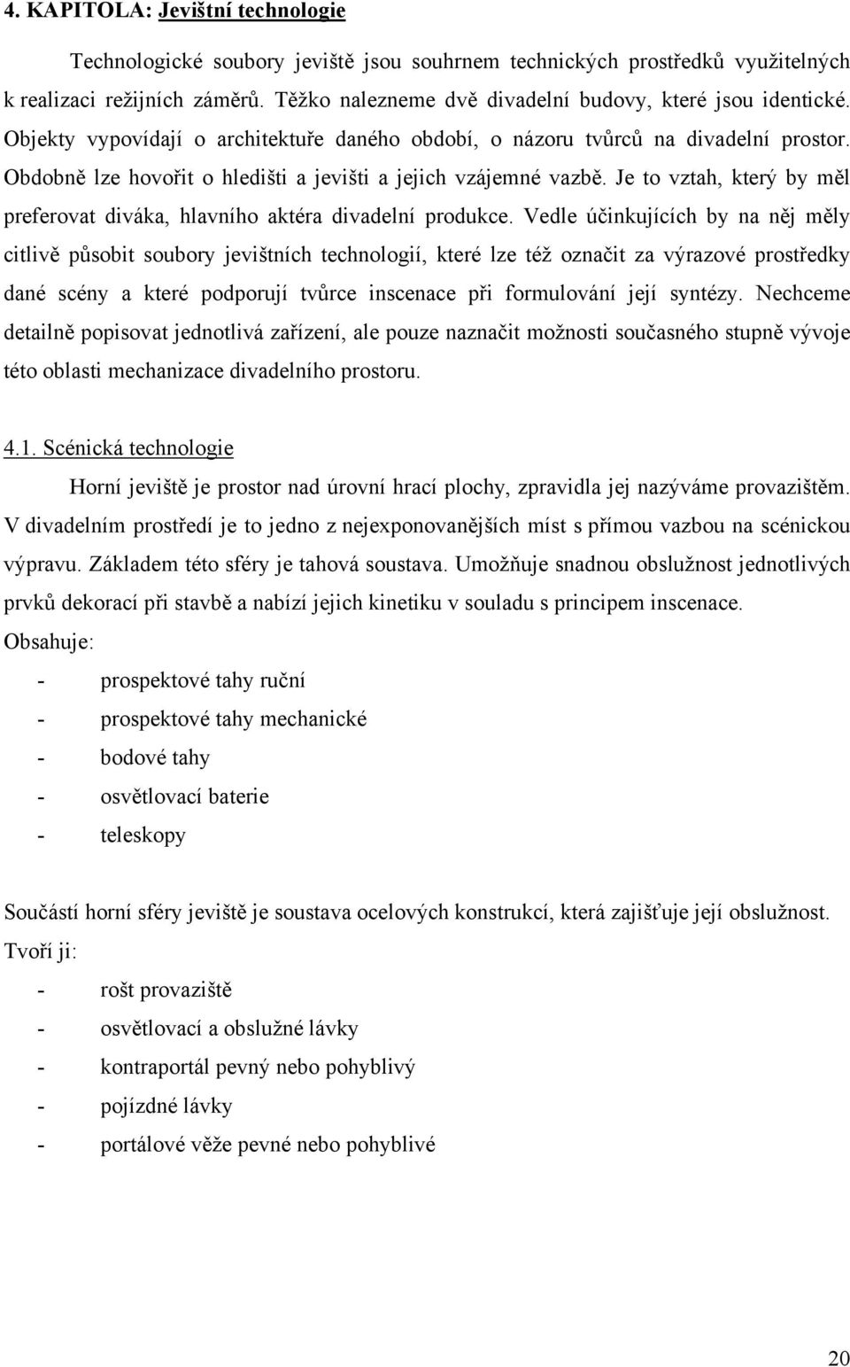 Obdobně lze hovořit o hledišti a jevišti a jejich vzájemné vazbě. Je to vztah, který by měl preferovat diváka, hlavního aktéra divadelní produkce.