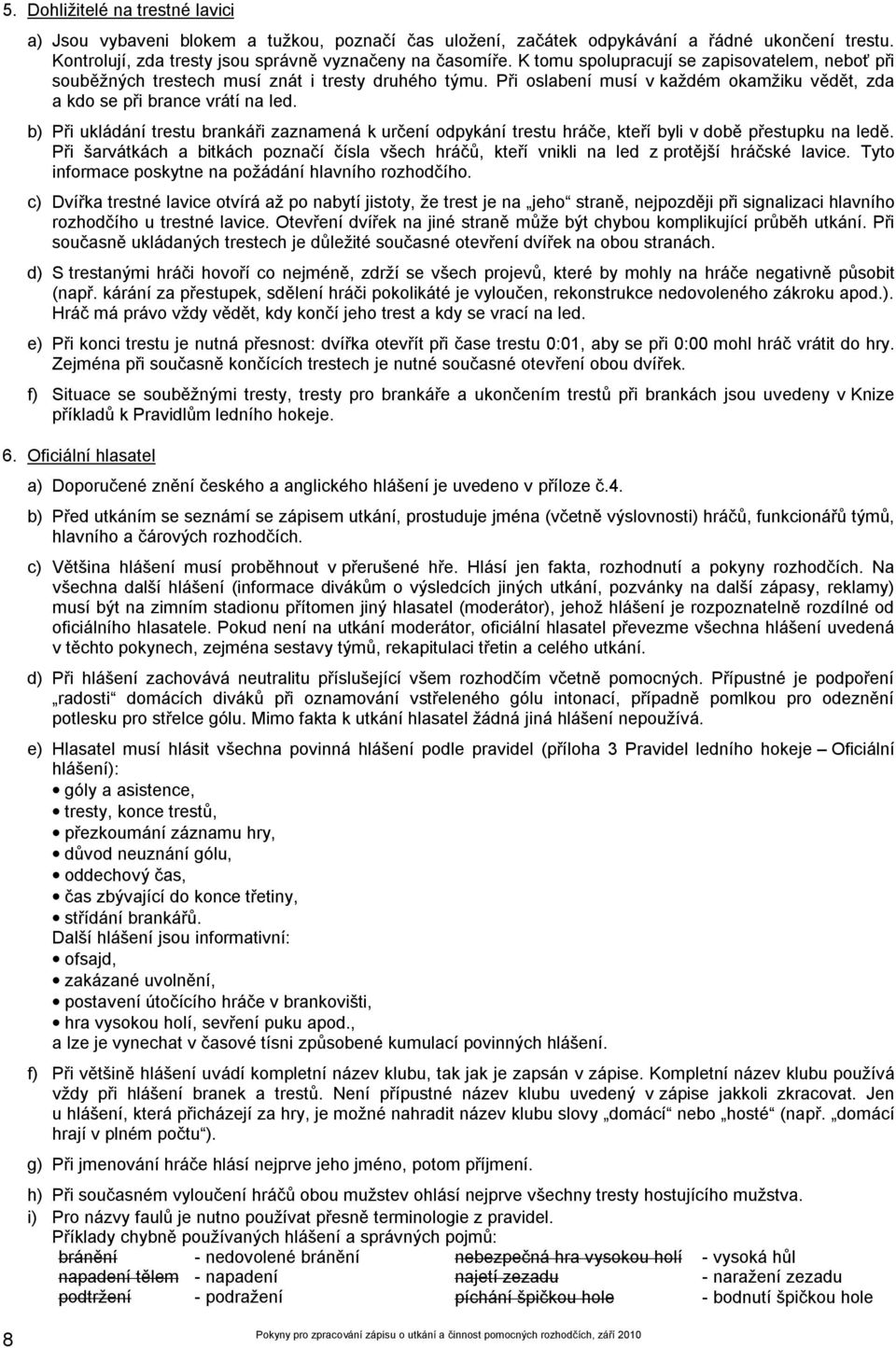 b) Při ukládání trestu brankáři zaznamená k určení odpykání trestu hráče, kteří byli v době přestupku na ledě.