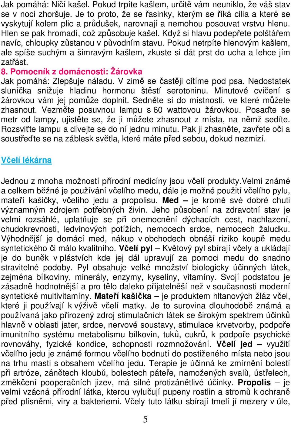 Když si hlavu podepřete polštářem navíc, chloupky zůstanou v původním stavu. Pokud netrpíte hlenovým kašlem, ale spíše suchým a šimravým kašlem, zkuste si dát prst do ucha a lehce jím zatřást. 8.