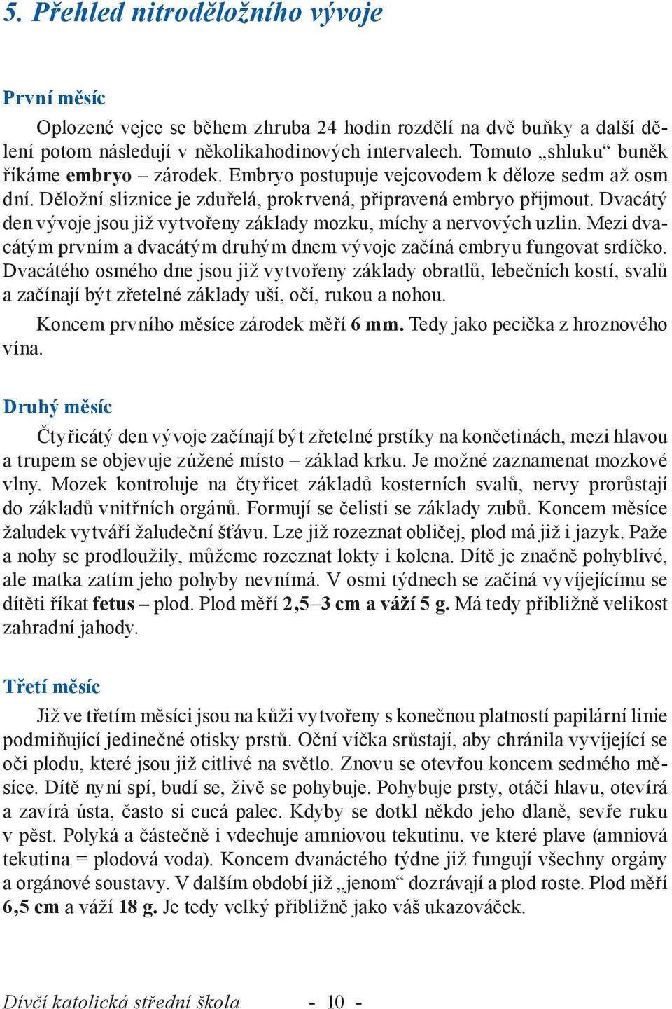 Dvacátý den vývoje jsou již vytvořeny základy mozku, míchy a nervových uzlin. Mezi dvacátým prvním a dvacátým druhým dnem vývoje začíná embryu fungovat srdíčko.