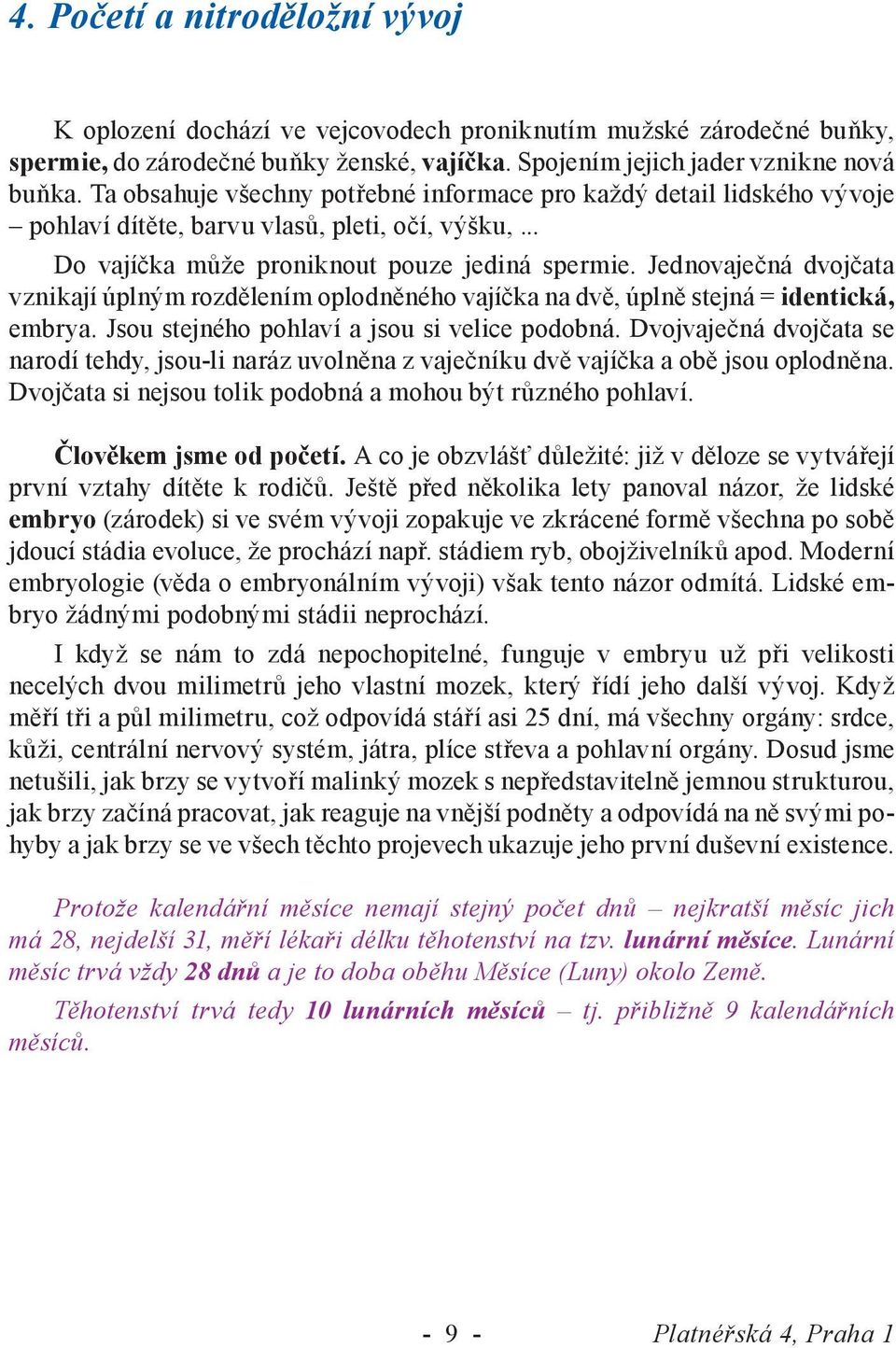 Jednovaječná dvojčata vznikají úplným rozdělením oplodněného vajíčka na dvě, úplně stejná = identická, embrya. Jsou stejného pohlaví a jsou si velice podobná.