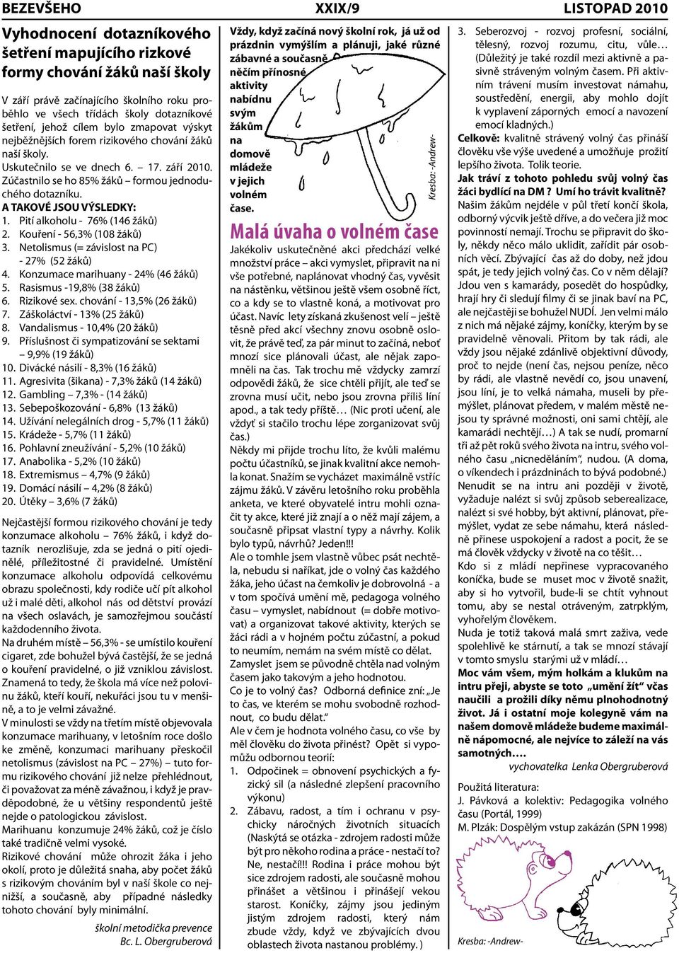 A TAKOVÉ JSOU VÝSLEDKY: 1. Pití alkoholu - 76% (146 žáků) 2. Kouření - 56,3% (108 žáků) 3. Netolismus (= závislost na PC) - 27% (52 žáků) 4. Konzumace marihuany - 24% (46 žáků) 5.